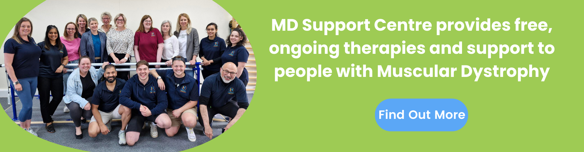 A photo of the MDSC team with the caption: MD Support Centre provides providing free, ongoing therapies and support to people with Muscular Dystrophy. Beneath the caption is a button labelled Find Out More.